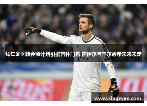拜仁冬季转会窗计划引援替补门将 诺伊尔与乌尔赖希未来未定