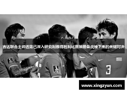吉达联合主帅透露已深入研究利雅得胜利比赛策略备战接下来的关键对决