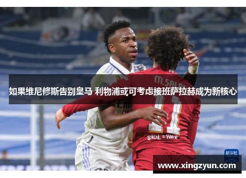 如果维尼修斯告别皇马 利物浦或可考虑接班萨拉赫成为新核心