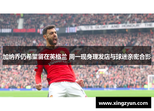 加纳乔仍希望留在英格兰 周一现身理发店与球迷亲密合影